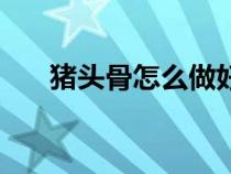 豬頭骨怎么做好吃（豬頭怎么做好吃）