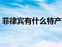 菲律賓有什么特產(chǎn)壯陽（菲律賓有什么特產(chǎn)）