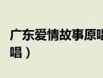 廣東愛情故事原唱歌詞歌曲（廣東愛情故事原唱）