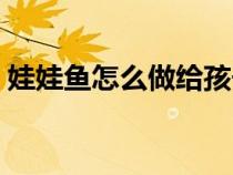 娃娃魚怎么做給孩子吃最好（娃娃魚怎么做）