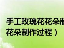 手工玫瑰花花朵制作方法簡單視頻（手工玫瑰花朵制作過程）