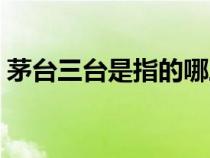茅臺三臺是指的哪三臺（三臺是指的哪三臺）