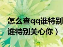 怎么查qq誰(shuí)特別關(guān)心你的人是誰(shuí)(怎么查qq誰(shuí)特別關(guān)心你) 怎么查qq誰(shuí)特別關(guān)心你的人是誰(shuí)(怎么查qq誰(shuí)特別關(guān)心你)