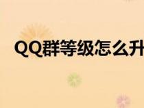 QQ群等級怎么升的快(qq群等級怎么升) QQ群等級怎么升的快(qq群等級怎么升)