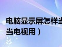 電腦顯示屏怎樣當電視機用（電腦顯示屏怎么當電視用）