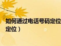 如何通過電話號(hào)碼定位查找人所在位置(如何通過電話號(hào)碼定位) 如何通過電話號(hào)碼定位查找人所在位置(如何通過電話號(hào)碼定位)