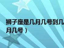 獅子座是幾月幾號到幾月幾號生日（獅子座是幾月幾號到幾月幾號）