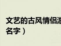 文藝的古風(fēng)情侶游戲名字（古風(fēng)詩(shī)意情侶游戲名字）