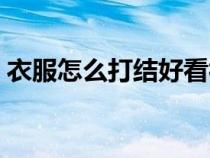 衣服怎么打結(jié)好看視頻簡(jiǎn)單(衣服怎么打結(jié)) 衣服怎么打結(jié)好看視頻簡(jiǎn)單(衣服怎么打結(jié))