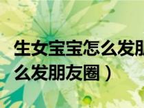 生女寶寶怎么發(fā)朋友圈媽媽的話（生女寶寶怎么發(fā)朋友圈）