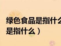 綠色食品是指什么安全優(yōu)質(zhì)的食品（綠色食品是指什么）