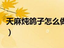 天麻燉鴿子怎么做比較好（天麻燉鴿子怎么做）