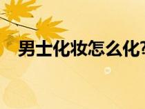 男士化妝怎么化?（男士化妝的正確步驟）