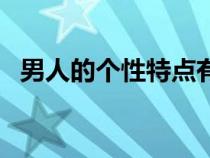 男人的個(gè)性特點(diǎn)有哪些（個(gè)性特點(diǎn)有哪些）