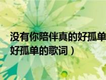 沒有你陪伴真的好孤單歌詞表達(dá)什么意思(沒有你陪伴真的好孤單的歌詞) 沒有你陪伴真的好孤單歌詞表達(dá)什么意思(沒有你陪伴真的好孤單的歌詞)