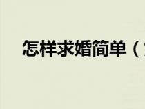 怎樣求婚簡單(如何求婚簡單又有創(chuàng)意) 怎樣求婚簡單(如何求婚簡單又有創(chuàng)意)