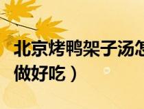 北京烤鴨架子湯怎么做好吃（烤鴨架子湯怎么做好吃）