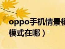 oppo手機(jī)情景模式哪里找（oppo手機(jī)情景模式在哪）
