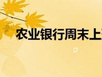 農(nóng)業(yè)銀行周末上班嗎（銀行周末上班嗎）