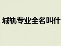 城軌專業(yè)全名叫什么（城軌專業(yè)是干什么的）