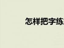 怎樣把字練好（練字要怎么練）
