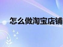 怎么做淘寶店鋪的模特（怎么做淘寶店）