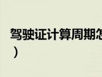 駕駛證計算周期怎么算（駕駛證周期如何算的）