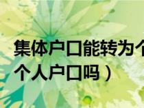 集體戶口能轉為個人戶口嗎（集體戶口可以轉個人戶口嗎）