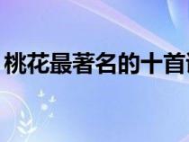 桃花最著名的十首詩（描寫桃花的古詩10首）