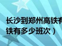 長沙到鄭州高鐵有多少班次?。ㄩL沙到鄭州高鐵有多少班次）