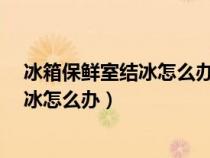 冰箱保鮮室結冰怎么辦?教你一招快速解決（冰箱保鮮室結冰怎么辦）
