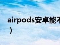 airpods安卓能不能用（airpods安卓能用嗎）