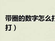 帶圈的數(shù)字怎么打出來表格（帶圈的數(shù)字怎么打）