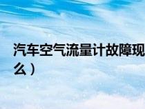 汽車空氣流量計(jì)故障現(xiàn)象（車輛空氣流量計(jì)壞了的表現(xiàn)是什么）