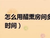 怎么用醋熏房間多久開窗戶（用醋熏屋子多少時(shí)間）