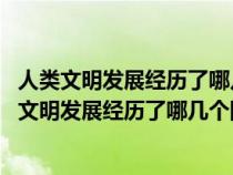 人類文明發(fā)展經歷了哪幾個階段 每個階段有什么特點（人類文明發(fā)展經歷了哪幾個階段）