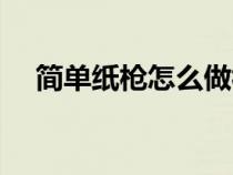 簡單紙槍怎么做視頻(簡單紙槍的教程) 簡單紙槍怎么做視頻(簡單紙槍的教程)