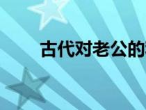 古代對老公的稱呼（對老公的稱呼）
