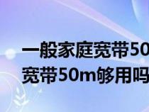 一般家庭寬帶50m夠用嗎多少錢（一般家庭寬帶50m夠用嗎）