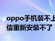 oppo手機裝不上微信（為什么OPPO手機微信重新安裝不了）