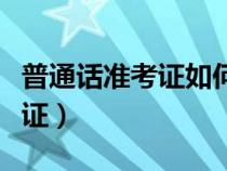 普通話準(zhǔn)考證如何打印準(zhǔn)考證（如何打印準(zhǔn)考證）