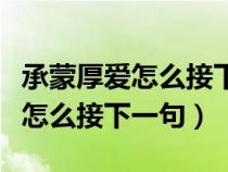 承蒙厚愛怎么接下一句對公司的話（承蒙厚愛怎么接下一句）