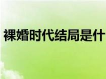 裸婚時代結(jié)局是什么意思(裸婚時代大結(jié)局) 裸婚時代結(jié)局是什么意思(裸婚時代大結(jié)局)