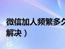 微信加人頻繁多久解除（微信加好友頻繁怎么解決）