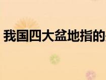 我國四大盆地指的是（我國四大盆地是什么）