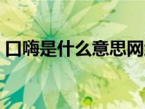 口嗨是什么意思網(wǎng)絡(luò)語言(口嗨是什么意思) 口嗨是什么意思網(wǎng)絡(luò)語言(口嗨是什么意思)