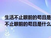 生活不止眼前的茍且是什么意思還有詩(shī)和遠(yuǎn)方的田野(生活不止眼前的茍且是什么意思) 生活不止眼前的茍且是什么意思還有詩(shī)和遠(yuǎn)方的田野(生活不止眼前的茍且是什么意思)