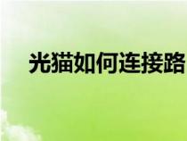 光貓如何連接路由器（如何連接路由器）