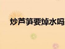 炒蘆筍要焯水嗎竅門(mén)（炒蘆筍要焯水嗎）