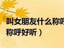 叫女朋友什么稱呼好聽又不油（叫女朋友什么稱呼好聽）